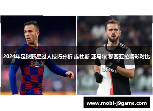 2024年足球新星过人技巧分析 库杜斯 亚马尔 穆西亚拉精彩对比 2024年足球新星过人技巧分析 库杜斯 亚马尔 穆西亚拉精彩对比