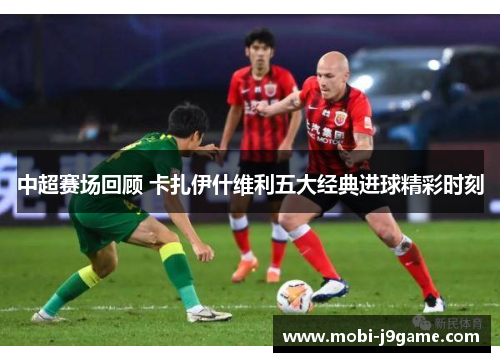 中超赛场回顾 卡扎伊什维利五大经典进球精彩时刻