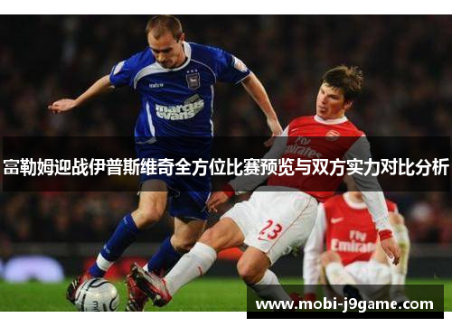 富勒姆迎战伊普斯维奇全方位比赛预览与双方实力对比分析 富勒姆迎战伊普斯维奇全方位比赛预览与双方实力对比分析