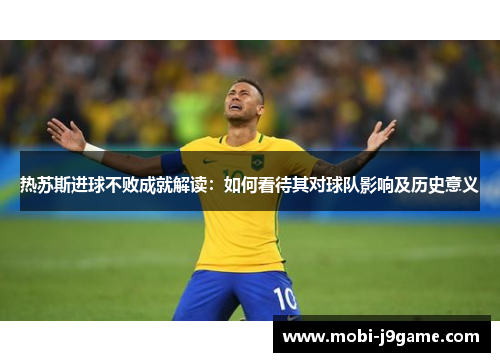 热苏斯进球不败成就解读:如何看待其对球队影响及历史意义 热苏斯进球不败成就解读:如何看待其对球队影响及历史意义