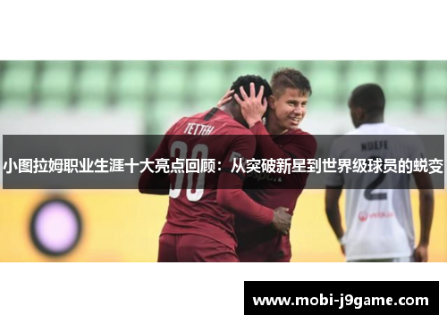 小图拉姆职业生涯十大亮点回顾：从突破新星到世界级球员的蜕变