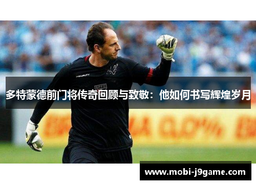 多特蒙德前门将传奇回顾与致敬：他如何书写辉煌岁月
