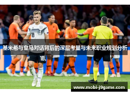 基米希与皇马对话背后的深层考量与未来职业规划分析 基米希与皇马对话背后的深层考量与未来职业规划分析