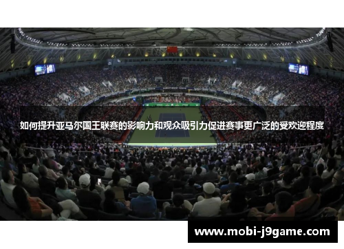 如何提升亚马尔国王联赛的影响力和观众吸引力促进赛事更广泛的受欢迎程度 如何提升亚马尔国王联赛的影响力和观众吸引力促进赛事更广泛的受欢迎程度
