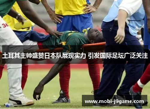 土耳其主帅盛赞日本队展现实力 引发国际足坛广泛关注 土耳其主帅盛赞日本队展现实力 引发国际足坛广泛关注