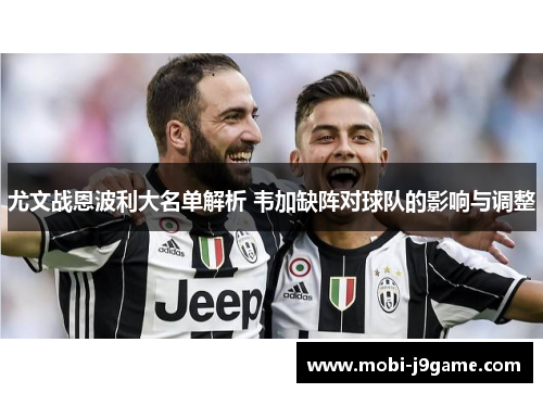尤文战恩波利大名单解析 韦加缺阵对球队的影响与调整 尤文战恩波利大名单解析 韦加缺阵对球队的影响与调整