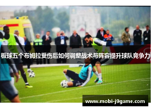 板球五个布姆拉受伤后如何调整战术与阵容提升球队竞争力 板球五个布姆拉受伤后如何调整战术与阵容提升球队竞争力