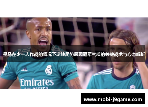 皇马在少一人作战的情况下逆转局势展现冠军气质的关键战术与心态解析 皇马在少一人作战的情况下逆转局势展现冠军气质的关键战术与心态解析
