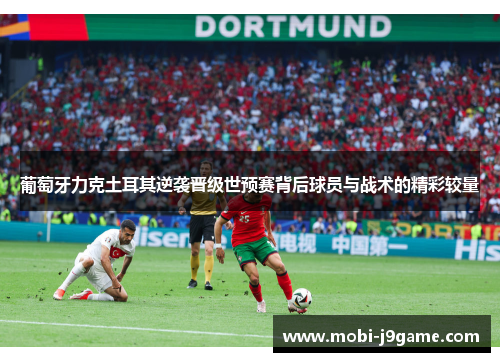 葡萄牙力克土耳其逆袭晋级世预赛背后球员与战术的精彩较量 葡萄牙力克土耳其逆袭晋级世预赛背后球员与战术的精彩较量