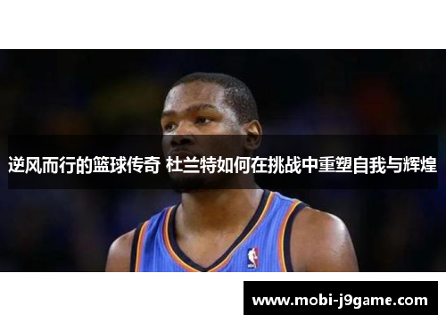 逆风而行的篮球传奇 杜兰特如何在挑战中重塑自我与辉煌