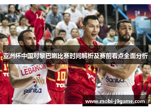 亚洲杯中国对黎巴嫩比赛时间解析及赛前看点全面分析 亚洲杯中国对黎巴嫩比赛时间解析及赛前看点全面分析