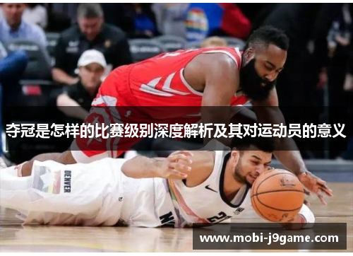 夺冠是怎样的比赛级别深度解析及其对运动员的意义