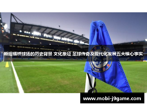 斯坦福桥球场的历史背景 文化象征 足球传奇及现代化发展五大核心事实 斯坦福桥球场的历史背景 文化象征 足球传奇及现代化发展五大核心事实