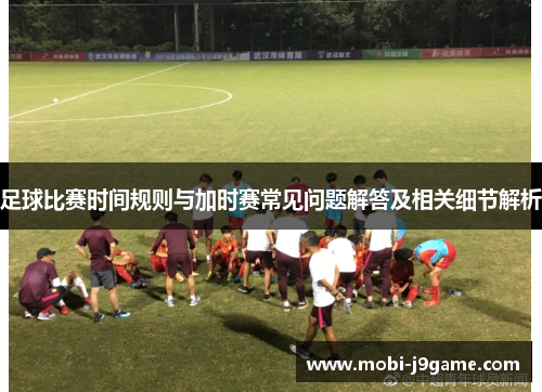 足球比赛时间规则与加时赛常见问题解答及相关细节解析