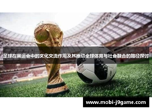 足球在奥运会中的文化交流作用及其推动全球体育与社会融合的路径探讨