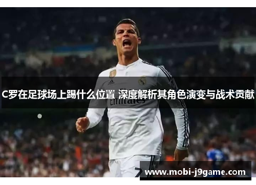 C罗在足球场上踢什么位置 深度解析其角色演变与战术贡献 C罗在足球场上踢什么位置 深度解析其角色演变与战术贡献