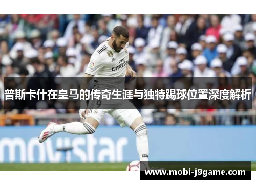 普斯卡什在皇马的传奇生涯与独特踢球位置深度解析