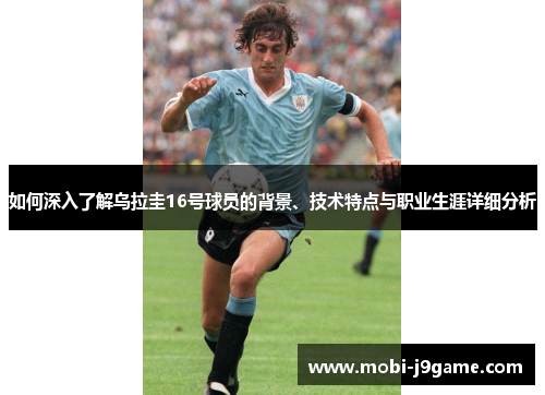 如何深入了解乌拉圭16号球员的背景、技术特点与职业生涯详细分析 如何深入了解乌拉圭16号球员的背景、技术特点与职业生涯详细分析