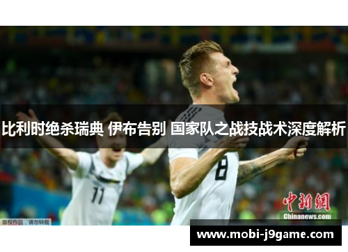 比利时绝杀瑞典 伊布告别 国家队之战技战术深度解析 比利时绝杀瑞典 伊布告别 国家队之战技战术深度解析