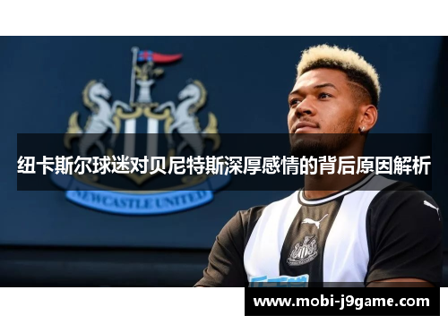 纽卡斯尔球迷对贝尼特斯深厚感情的背后原因解析
