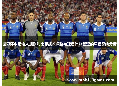世界杯中场换人规则对比赛战术调整与球员体能管理的深远影响分析 世界杯中场换人规则对比赛战术调整与球员体能管理的深远影响分析