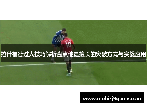 拉什福德过人技巧解析盘点他最擅长的突破方式与实战应用 拉什福德过人技巧解析盘点他最擅长的突破方式与实战应用