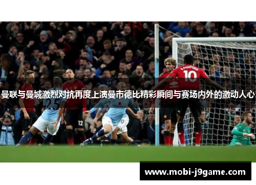 曼联与曼城激烈对抗再度上演曼市德比精彩瞬间与赛场内外的激动人心