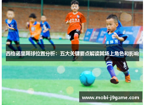 西格诺里踢球位置分析:五大关键要点解读其场上角色和影响 西格诺里踢球位置分析:五大关键要点解读其场上角色和影响