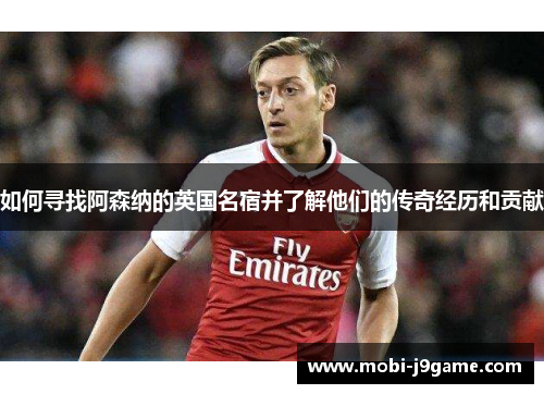 如何寻找阿森纳的英国名宿并了解他们的传奇经历和贡献