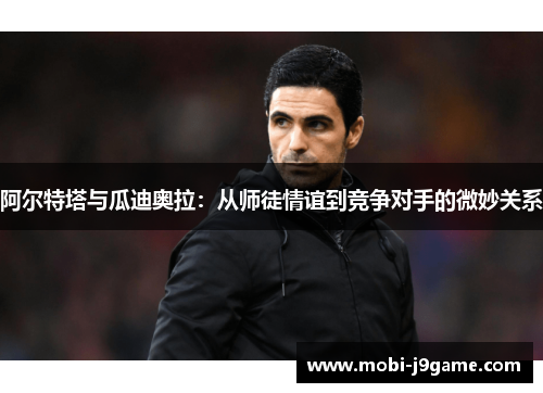 阿尔特塔与瓜迪奥拉：从师徒情谊到竞争对手的微妙关系