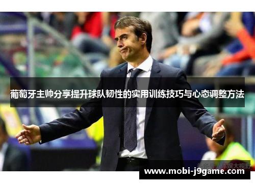 葡萄牙主帅分享提升球队韧性的实用训练技巧与心态调整方法 葡萄牙主帅分享提升球队韧性的实用训练技巧与心态调整方法
