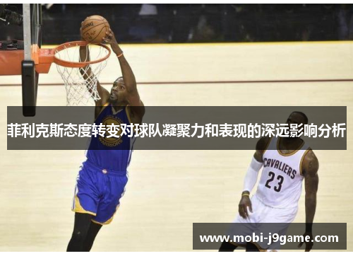 菲利克斯态度转变对球队凝聚力和表现的深远影响分析