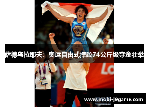 萨德乌拉耶夫：奥运自由式摔跤74公斤级夺金壮举