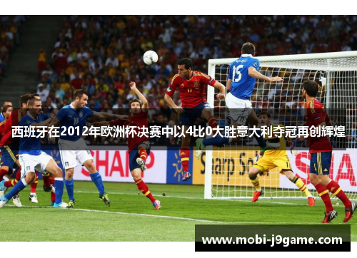 西班牙在2012年欧洲杯决赛中以4比0大胜意大利夺冠再创辉煌 西班牙在2012年欧洲杯决赛中以4比0大胜意大利夺冠再创辉煌