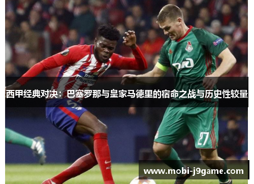 西甲经典对决：巴塞罗那与皇家马德里的宿命之战与历史性较量