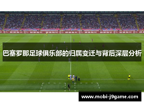 巴塞罗那足球俱乐部的归属变迁与背后深层分析