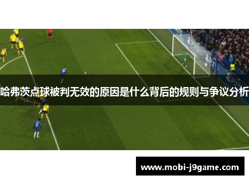 哈弗茨点球被判无效的原因是什么背后的规则与争议分析