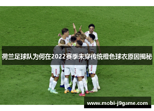 荷兰足球队为何在2022赛季未穿传统橙色球衣原因揭秘