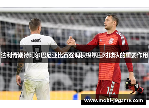 达利奇期待阿尔巴尼亚比赛强调积极氛围对球队的重要作用