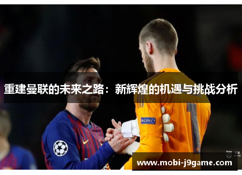 重建曼联的未来之路:新辉煌的机遇与挑战分析 重建曼联的未来之路:新辉煌的机遇与挑战分析