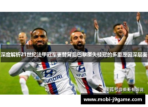 深度解析21世纪法甲冠军更替背后巴黎屡失桂冠的多重原因深层面 深度解析21世纪法甲冠军更替背后巴黎屡失桂冠的多重原因深层面