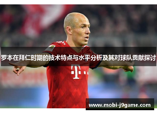 罗本在拜仁时期的技术特点与水平分析及其对球队贡献探讨 罗本在拜仁时期的技术特点与水平分析及其对球队贡献探讨