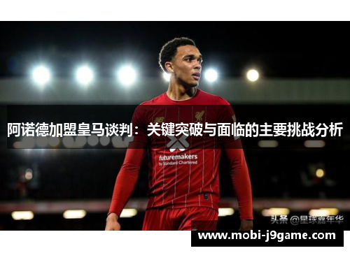 阿诺德加盟皇马谈判:关键突破与面临的主要挑战分析 阿诺德加盟皇马谈判:关键突破与面临的主要挑战分析