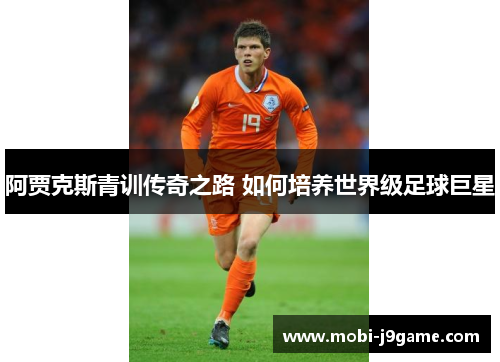 阿贾克斯青训传奇之路 如何培养世界级足球巨星 阿贾克斯青训传奇之路 如何培养世界级足球巨星