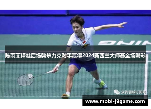 陈雨菲精准后场劈杀力克对手赢得2024新西兰大师赛全场喝彩