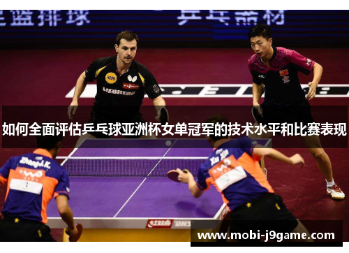 如何全面评估乒乓球亚洲杯女单冠军的技术水平和比赛表现