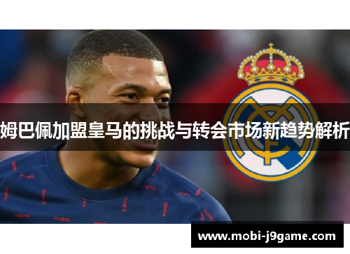 姆巴佩加盟皇马的挑战与转会市场新趋势解析