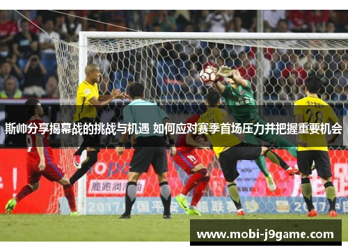 斯帅分享揭幕战的挑战与机遇 如何应对赛季首场压力并把握重要机会
