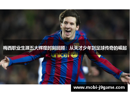 梅西职业生涯五大辉煌时刻回顾：从天才少年到足球传奇的崛起