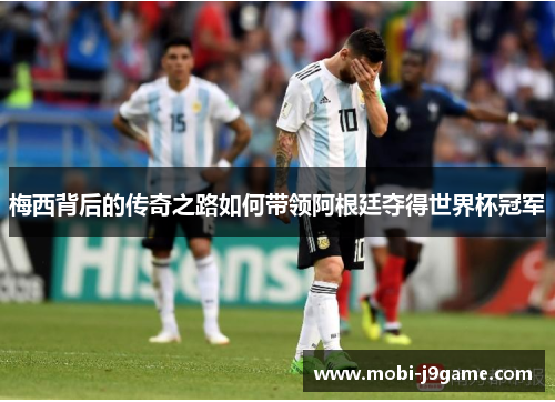 梅西背后的传奇之路如何带领阿根廷夺得世界杯冠军
